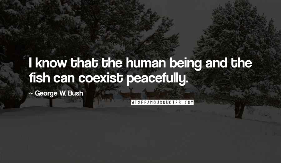 George W. Bush Quotes: I know that the human being and the fish can coexist peacefully.