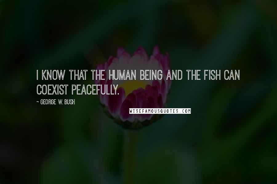 George W. Bush Quotes: I know that the human being and the fish can coexist peacefully.
