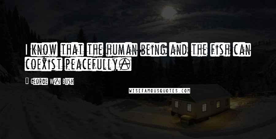 George W. Bush Quotes: I know that the human being and the fish can coexist peacefully.