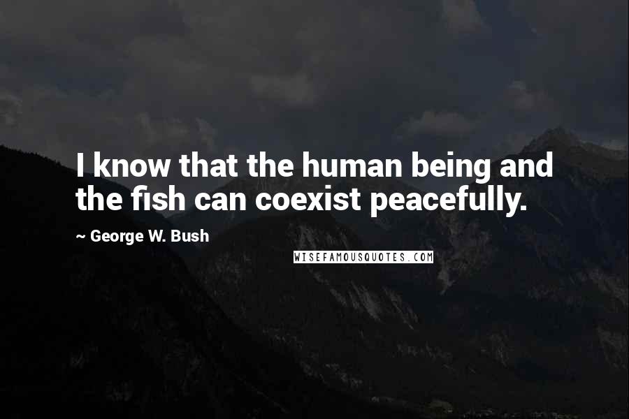 George W. Bush Quotes: I know that the human being and the fish can coexist peacefully.