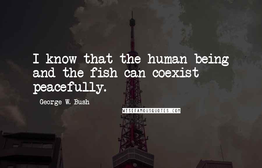 George W. Bush Quotes: I know that the human being and the fish can coexist peacefully.