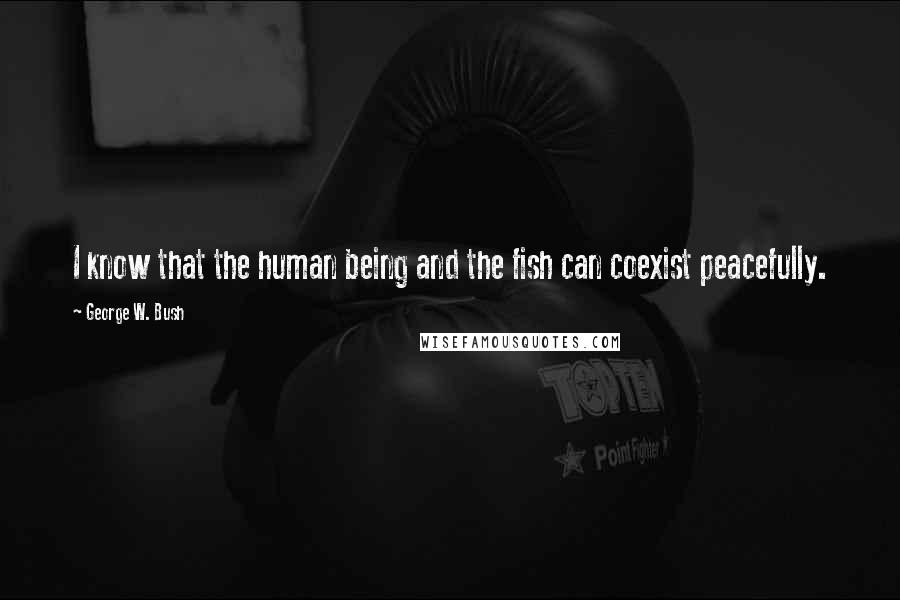 George W. Bush Quotes: I know that the human being and the fish can coexist peacefully.