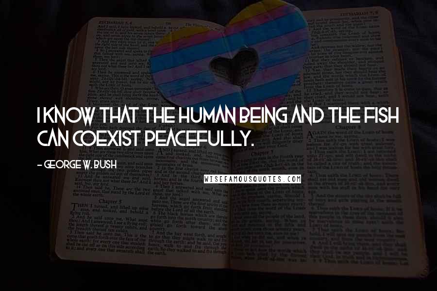 George W. Bush Quotes: I know that the human being and the fish can coexist peacefully.