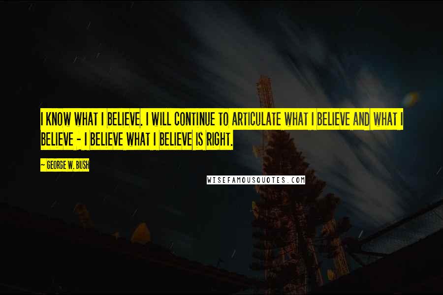 George W. Bush Quotes: I know what I believe. I will continue to articulate what I believe and what I believe - I believe what I believe is right.