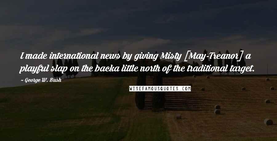 George W. Bush Quotes: I made international news by giving Misty [May-Treanor] a playful slap on the backa little north of the traditional target.