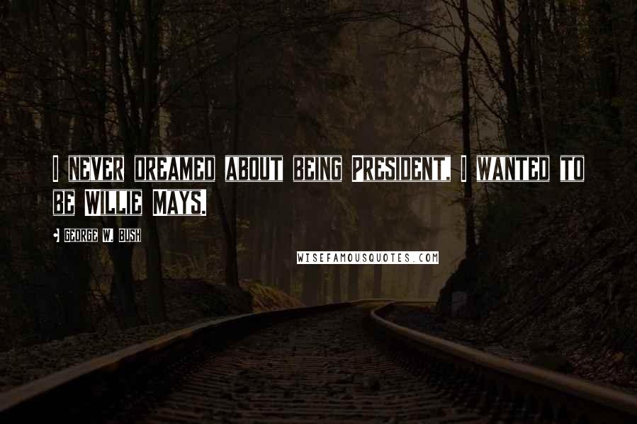 George W. Bush Quotes: I never dreamed about being President, I wanted to be Willie Mays.