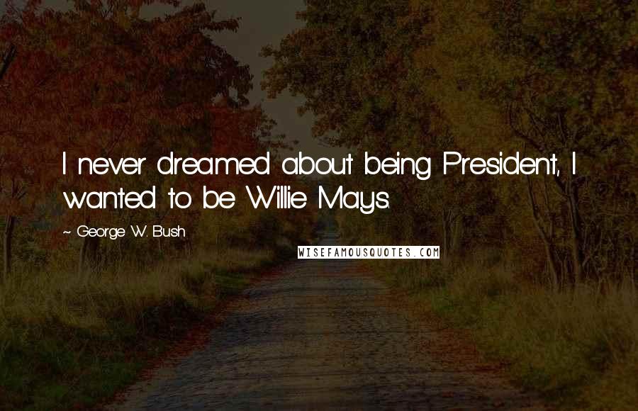 George W. Bush Quotes: I never dreamed about being President, I wanted to be Willie Mays.