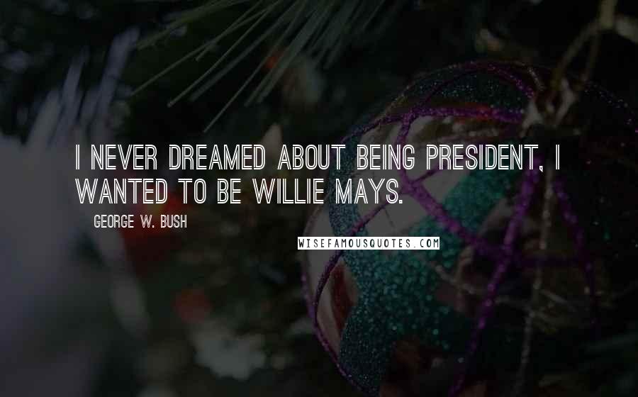 George W. Bush Quotes: I never dreamed about being President, I wanted to be Willie Mays.