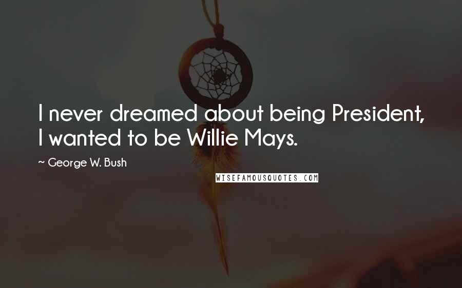 George W. Bush Quotes: I never dreamed about being President, I wanted to be Willie Mays.