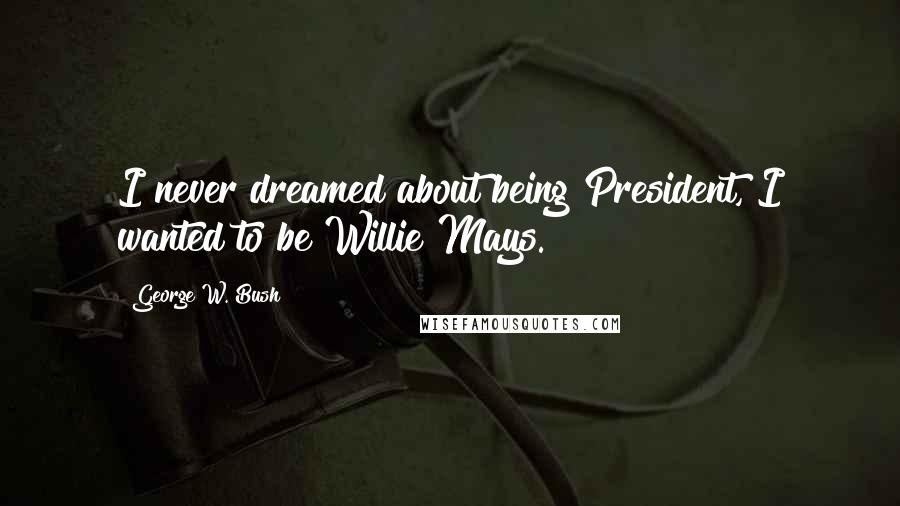 George W. Bush Quotes: I never dreamed about being President, I wanted to be Willie Mays.