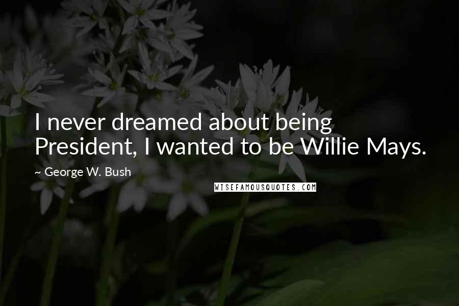 George W. Bush Quotes: I never dreamed about being President, I wanted to be Willie Mays.