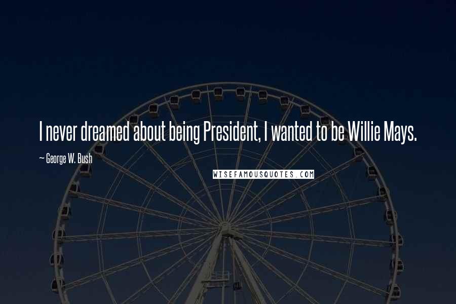 George W. Bush Quotes: I never dreamed about being President, I wanted to be Willie Mays.