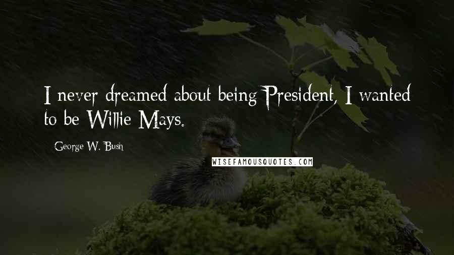 George W. Bush Quotes: I never dreamed about being President, I wanted to be Willie Mays.