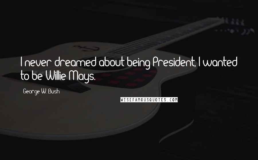 George W. Bush Quotes: I never dreamed about being President, I wanted to be Willie Mays.