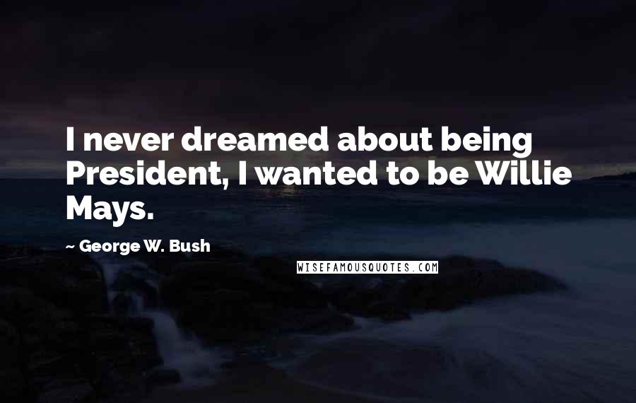 George W. Bush Quotes: I never dreamed about being President, I wanted to be Willie Mays.