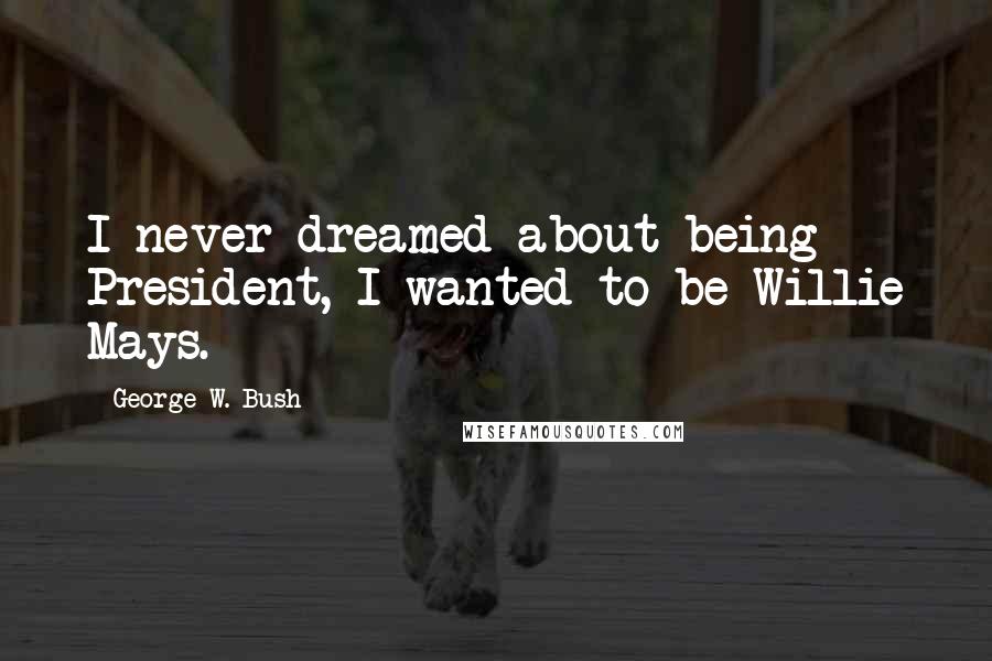 George W. Bush Quotes: I never dreamed about being President, I wanted to be Willie Mays.