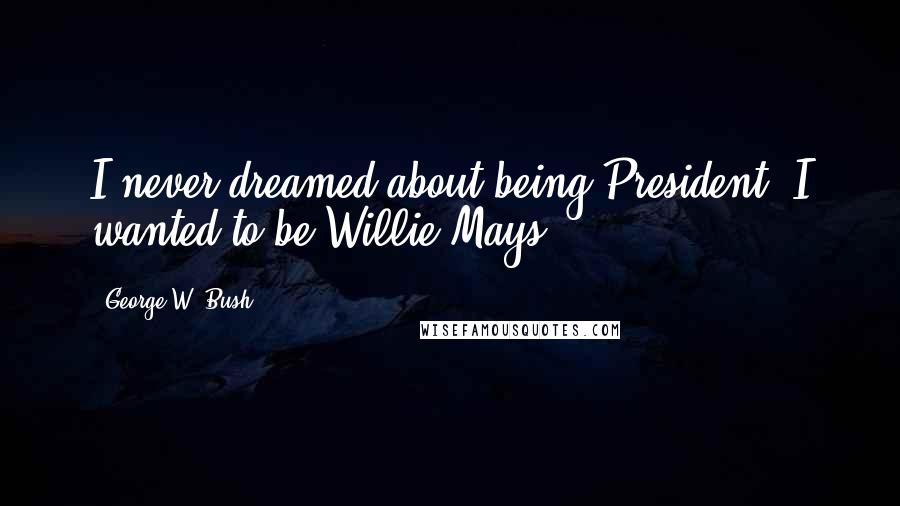 George W. Bush Quotes: I never dreamed about being President, I wanted to be Willie Mays.