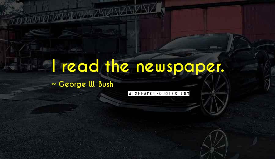 George W. Bush Quotes: I read the newspaper.
