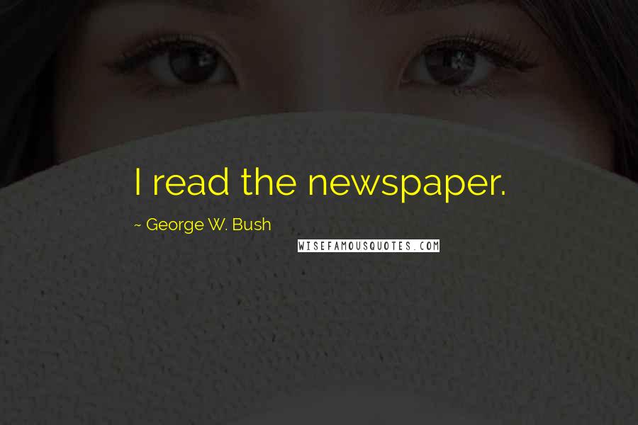 George W. Bush Quotes: I read the newspaper.