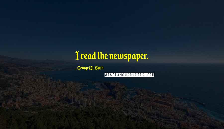 George W. Bush Quotes: I read the newspaper.