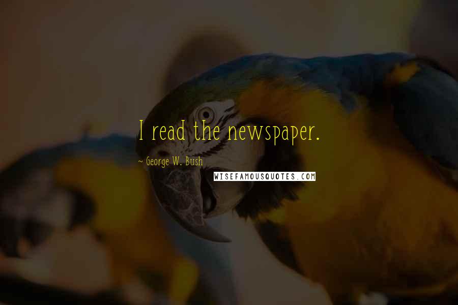 George W. Bush Quotes: I read the newspaper.