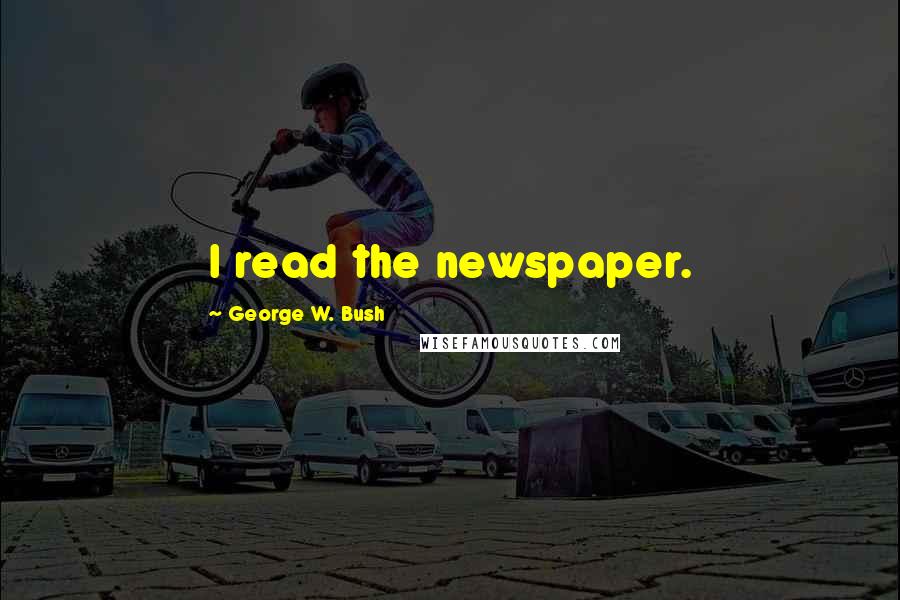George W. Bush Quotes: I read the newspaper.