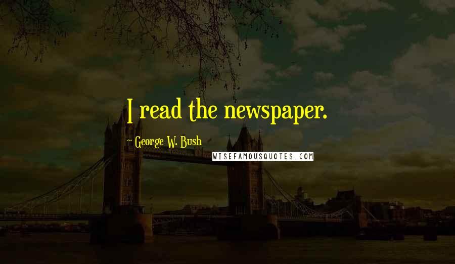 George W. Bush Quotes: I read the newspaper.