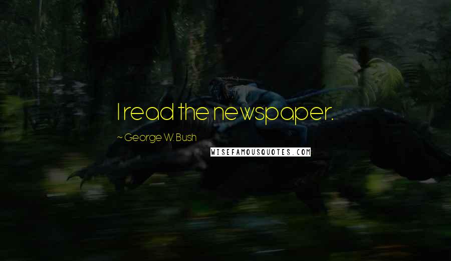 George W. Bush Quotes: I read the newspaper.