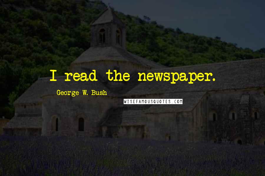 George W. Bush Quotes: I read the newspaper.