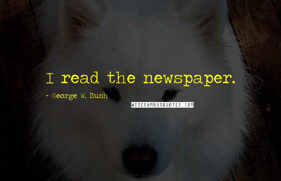 George W. Bush Quotes: I read the newspaper.