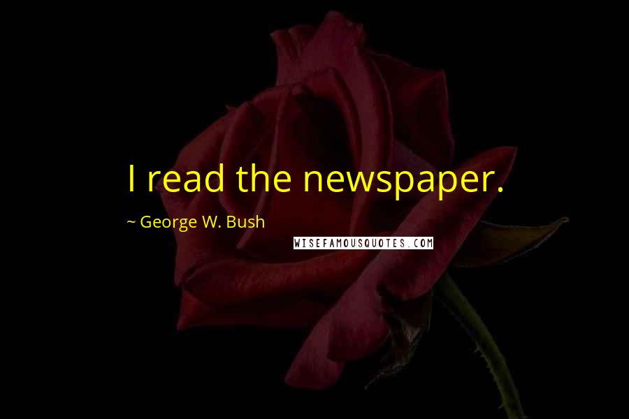 George W. Bush Quotes: I read the newspaper.
