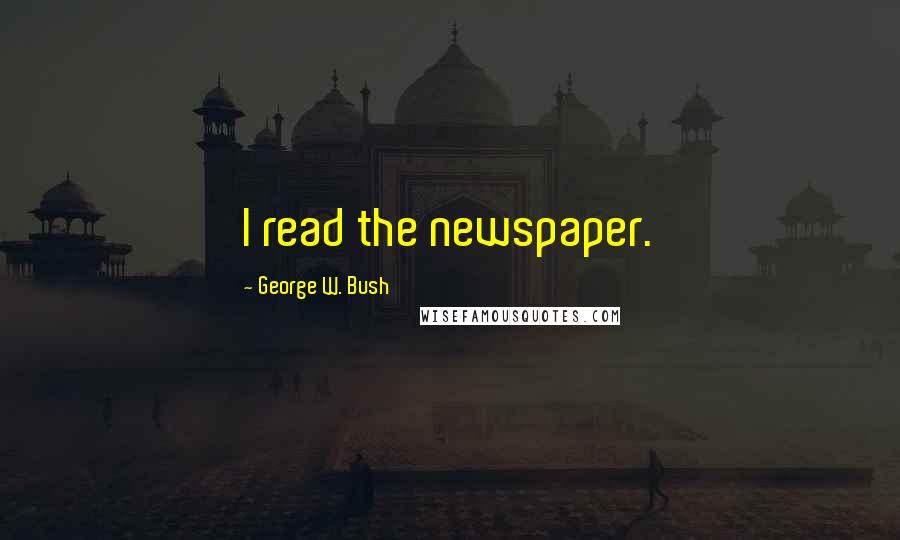 George W. Bush Quotes: I read the newspaper.