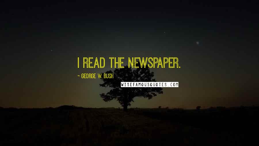 George W. Bush Quotes: I read the newspaper.