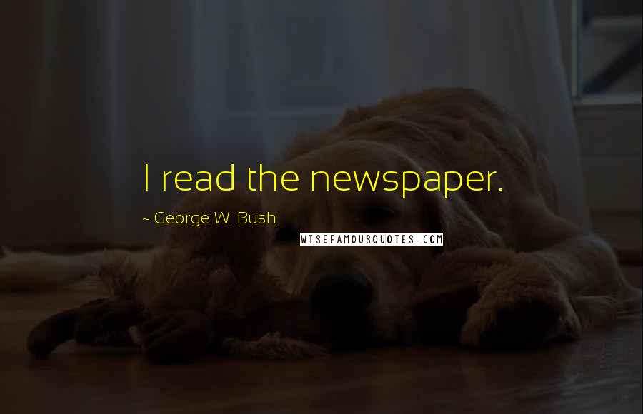 George W. Bush Quotes: I read the newspaper.