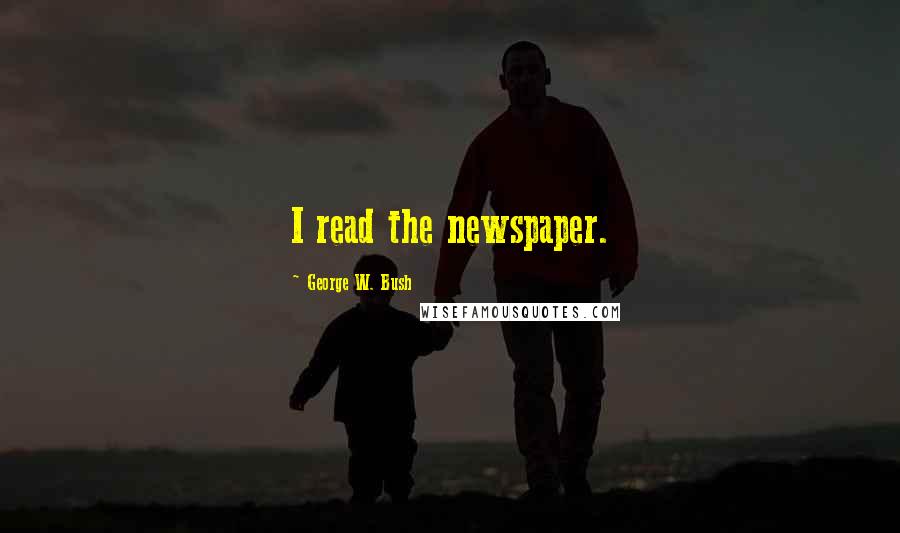 George W. Bush Quotes: I read the newspaper.