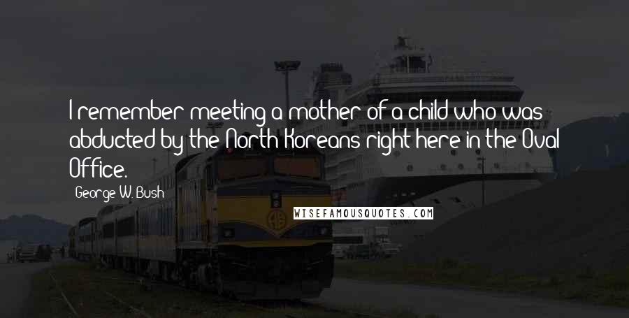 George W. Bush Quotes: I remember meeting a mother of a child who was abducted by the North Koreans right here in the Oval Office.