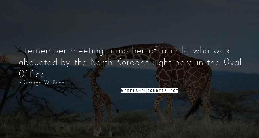 George W. Bush Quotes: I remember meeting a mother of a child who was abducted by the North Koreans right here in the Oval Office.