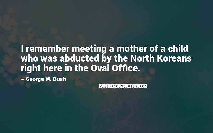 George W. Bush Quotes: I remember meeting a mother of a child who was abducted by the North Koreans right here in the Oval Office.