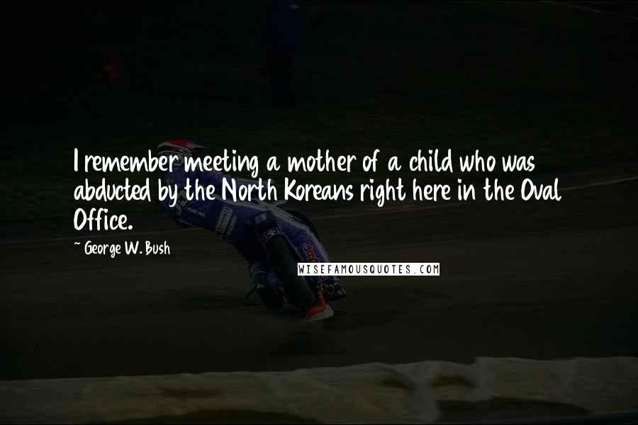 George W. Bush Quotes: I remember meeting a mother of a child who was abducted by the North Koreans right here in the Oval Office.