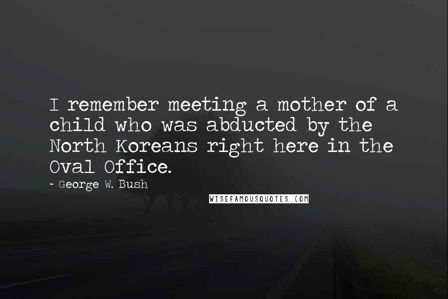 George W. Bush Quotes: I remember meeting a mother of a child who was abducted by the North Koreans right here in the Oval Office.