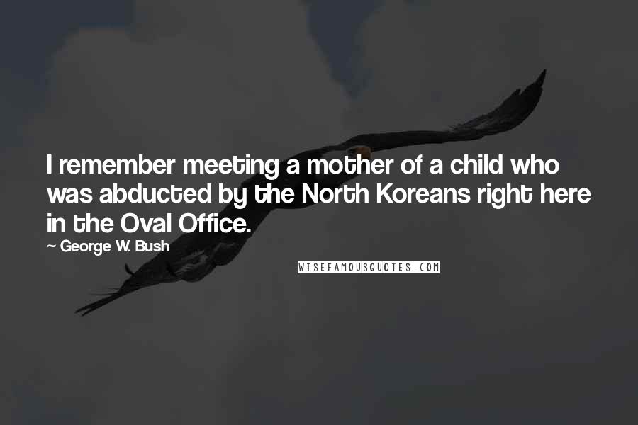 George W. Bush Quotes: I remember meeting a mother of a child who was abducted by the North Koreans right here in the Oval Office.