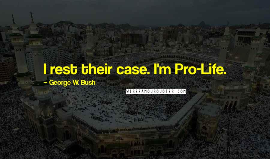 George W. Bush Quotes: I rest their case. I'm Pro-Life.