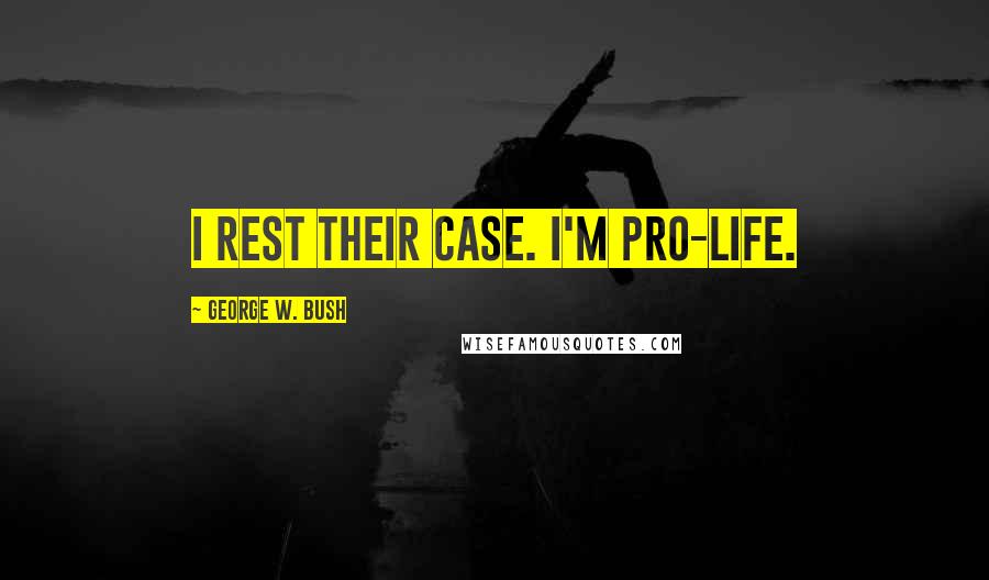 George W. Bush Quotes: I rest their case. I'm Pro-Life.