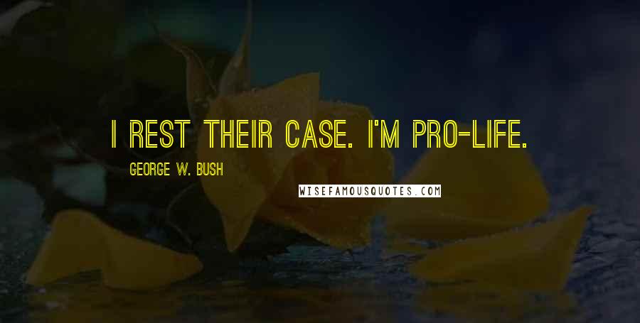 George W. Bush Quotes: I rest their case. I'm Pro-Life.