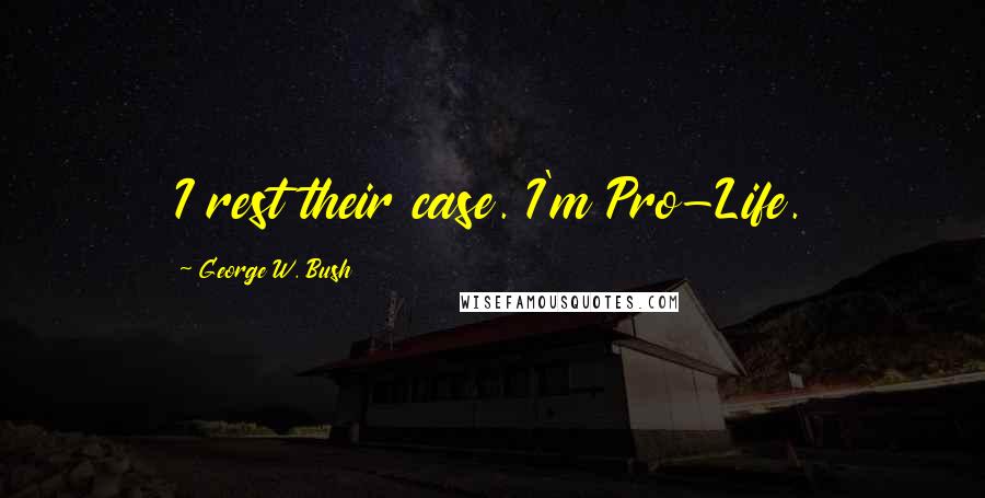 George W. Bush Quotes: I rest their case. I'm Pro-Life.