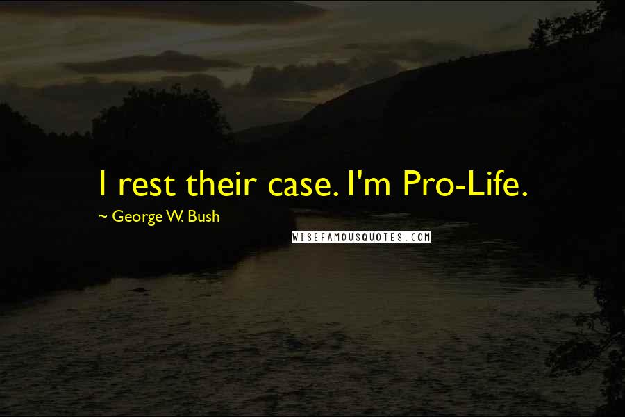 George W. Bush Quotes: I rest their case. I'm Pro-Life.