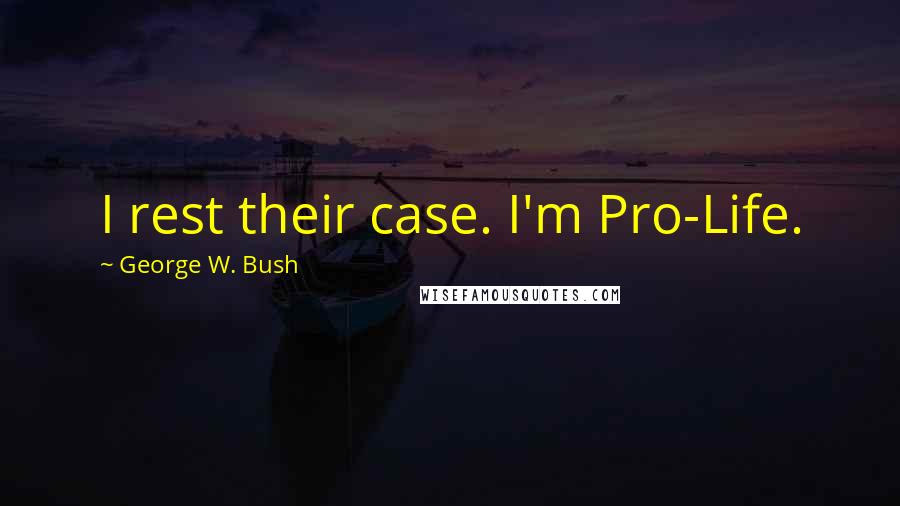 George W. Bush Quotes: I rest their case. I'm Pro-Life.