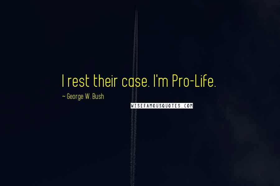 George W. Bush Quotes: I rest their case. I'm Pro-Life.