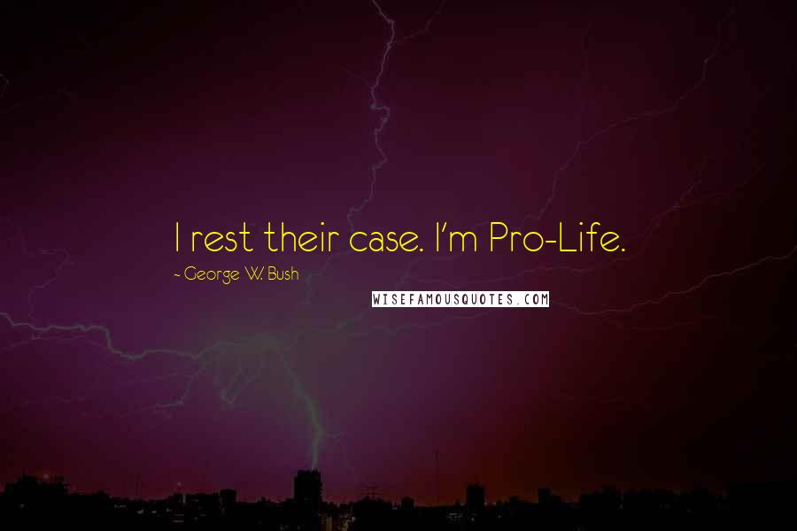 George W. Bush Quotes: I rest their case. I'm Pro-Life.