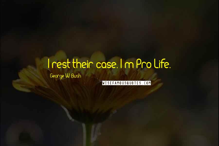 George W. Bush Quotes: I rest their case. I'm Pro-Life.